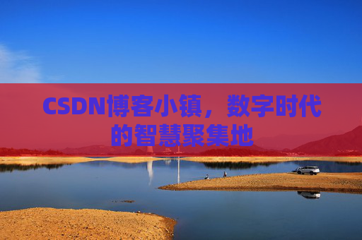 CSDN博客小镇，数字时代的智慧聚集地